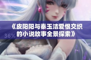 《皮阳阳与秦玉洁爱恨交织的小说故事全景探索》