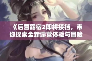 《后营露宿2即将接档，带你探索全新露营体验与冒险》