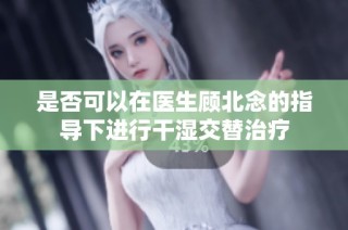 是否可以在医生顾北念的指导下进行干湿交替治疗