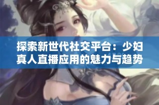 探索新世代社交平台：少妇真人直播应用的魅力与趋势分析