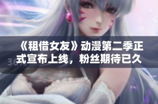 《租借女友》动漫第二季正式宣布上线，粉丝期待已久的情节即将揭晓
