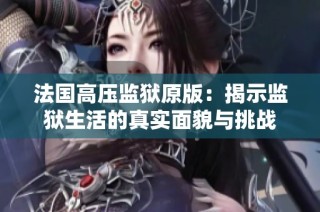 法国高压监狱原版：揭示监狱生活的真实面貌与挑战