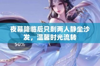 夜幕降临后只剩两人静坐沙发，温馨时光流转