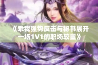 《乖我强势反击与秘书展开一场1V1的职场较量》