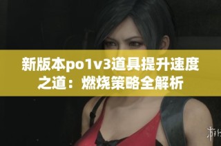 新版本po1v3道具提升速度之道：燃烧策略全解析