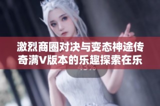 激烈商圈对决与变态神途传奇满V版本的乐趣探索在乐趣手游网圆满开启