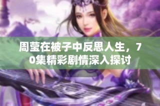 周莹在被子中反思人生，70集精彩剧情深入探讨
