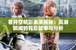 苍井空精彩表演揭秘：高潮瞬间的背后故事与分析