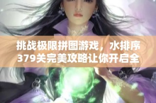挑战极限拼图游戏，水排序379关完美攻略让你开启全新策略思维之旅！