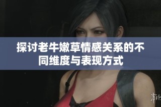 探讨老牛嫩草情感关系的不同维度与表现方式