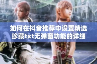 如何在抖音推荐中设置精选珍藏txt无弹窗功能的详细步骤解析