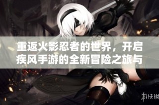 重返火影忍者的世界，开启疾风手游的全新冒险之旅与激情挑战