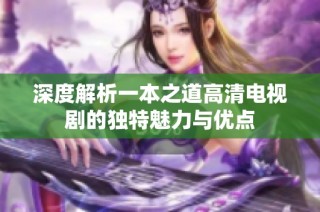 深度解析一本之道高清电视剧的独特魅力与优点