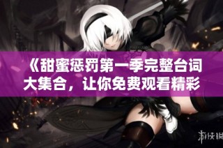 《甜蜜惩罚第一季完整台词大集合，让你免费观看精彩内容》