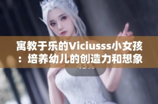 寓教于乐的Viciusss小女孩：培养幼儿的创造力和想象力