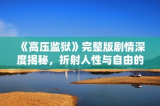 《高压监狱》完整版剧情深度揭秘，折射人性与自由的双重考验