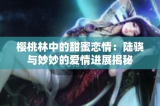 樱桃林中的甜蜜恋情：陆骁与妙妙的爱情进展揭秘