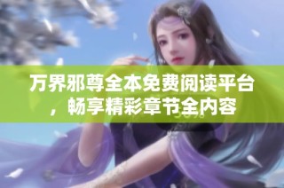 万界邪尊全本免费阅读平台，畅享精彩章节全内容