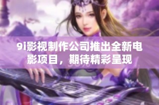 9i影视制作公司推出全新电影项目，期待精彩呈现
