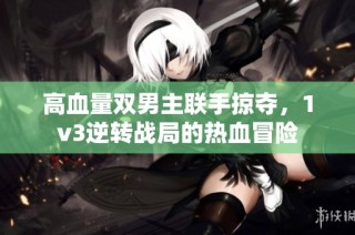 高血量双男主联手掠夺，1v3逆转战局的热血冒险