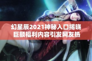 幻星辰2021神秘入口揭晓 巨额福利内容引发网友热议与期待
