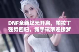 DNF全新纪元开启，帕拉丁强势回归，新手玩家迎接梦想新征程！