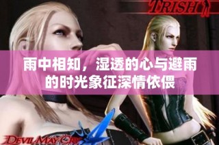雨中相知，湿透的心与避雨的时光象征深情依偎