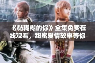 《黏糊糊的你》全集免费在线观看，甜蜜爱情故事等你来追！