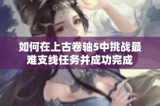 如何在上古卷轴5中挑战最难支线任务并成功完成