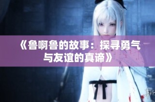 《鲁啊鲁的故事：探寻勇气与友谊的真谛》