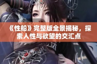 《性船》完整版全景揭秘，探索人性与欲望的交汇点