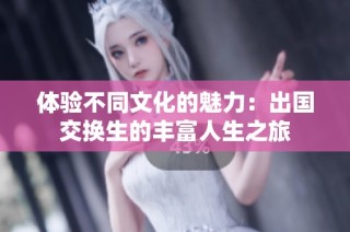 体验不同文化的魅力：出国交换生的丰富人生之旅