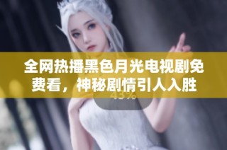 全网热播黑色月光电视剧免费看，神秘剧情引人入胜