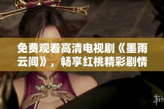 免费观看高清电视剧《墨雨云间》，畅享红桃精彩剧情与绝美画面