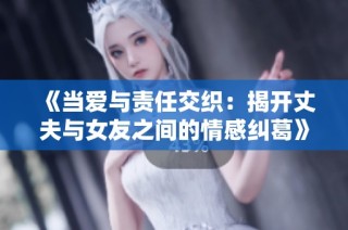 《当爱与责任交织：揭开丈夫与女友之间的情感纠葛》