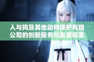 人与狗及其他动物保护有限公司的创新服务与发展探索