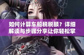 如何计算车船税税额？详细解读与步骤分享让你轻松掌握技巧
