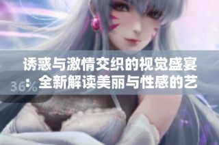 诱惑与激情交织的视觉盛宴：全新解读美丽与性感的艺术作品