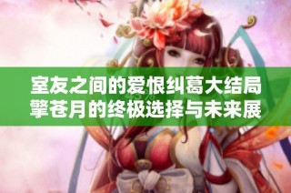 室友之间的爱恨纠葛大结局擎苍月的终极选择与未来展望