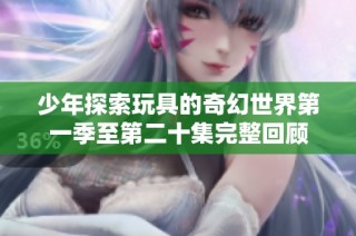 少年探索玩具的奇幻世界第一季至第二十集完整回顾