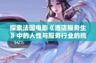 探索法国电影《酒店服务生》中的人性与服务行业的挑战与机遇