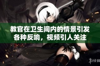 教官在卫生间内的情景引发各种反响，视频引人关注
