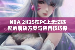NBA 2K25在PC上无法匹配的解决方案与应用技巧探讨