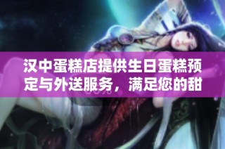 汉中蛋糕店提供生日蛋糕预定与外送服务，满足您的甜蜜需求