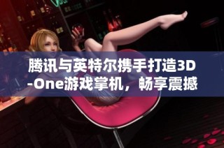 腾讯与英特尔携手打造3D-One游戏掌机，畅享震撼裸眼3D游戏体验！
