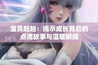 宝贝赳赳：揭示成长背后的点滴故事与温暖瞬间