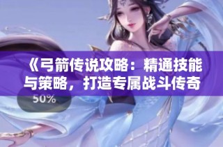 《弓箭传说攻略：精通技能与策略，打造专属战斗传奇之路》