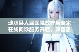 涟水县人民医院放疗后专家在线问诊服务开启，改善患者就医体验