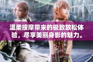 温柔按摩带来的极致放松体验，尽享美丽身影的魅力。