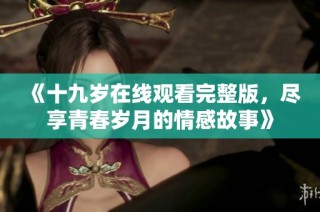 《十九岁在线观看完整版，尽享青春岁月的情感故事》